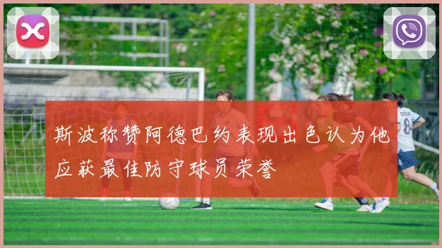 斯波称赞阿德巴约表现出色认为他应获最佳防守球员荣誉