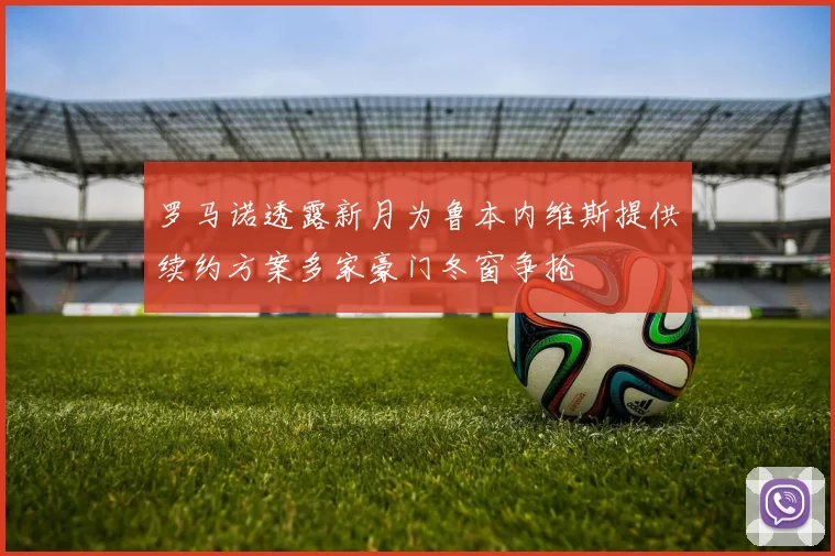 罗马诺透露新月为鲁本内维斯提供续约方案多家豪门冬窗争抢