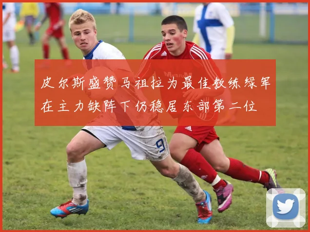 皮尔斯盛赞马祖拉为最佳教练绿军在主力缺阵下仍稳居东部第二位