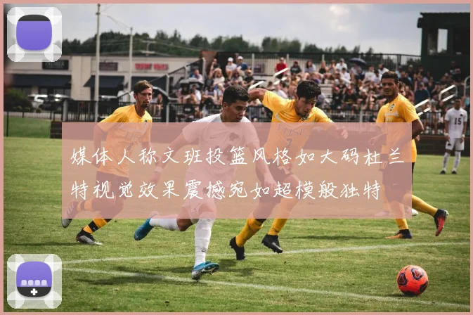 媒体人称文班投篮风格如大码杜兰特视觉效果震撼宛如超模般独特