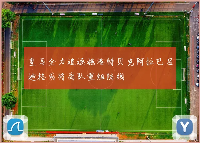 皇马全力追逐施洛特贝克阿拉巴吕迪格或将离队重组防线
