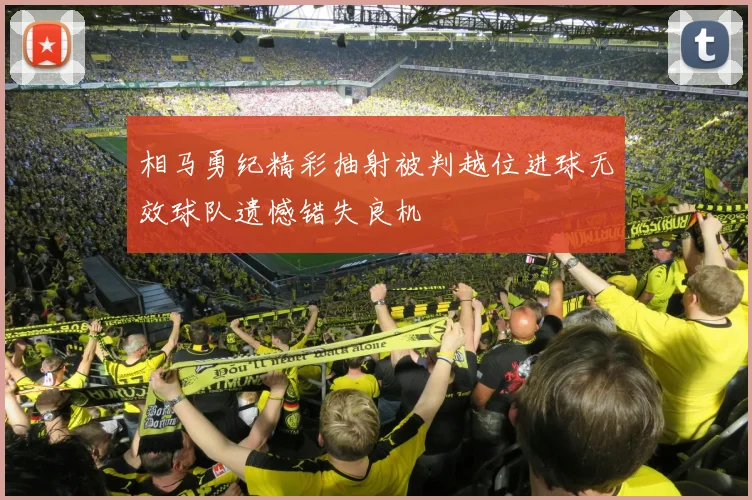 相马勇纪精彩抽射被判越位进球无效球队遗憾错失良机