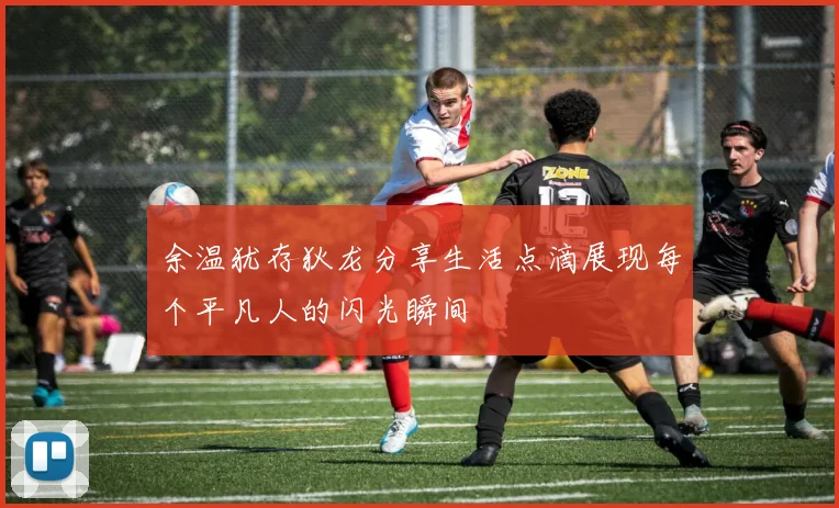 余温犹存狄龙分享生活点滴展现每个平凡人的闪光瞬间