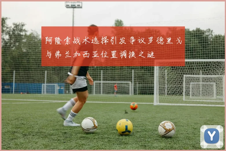 阿隆索战术选择引发争议罗德里戈与弗兰加西亚位置调换之谜