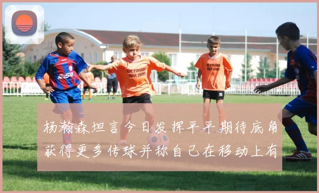 杨瀚森坦言今日发挥平平期待底角获得更多传球并称自己在移动上有所进步