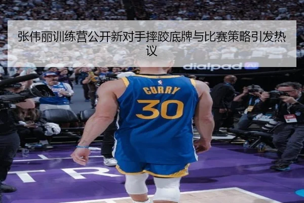 张伟丽训练营公开新对手摔跤底牌与比赛策略引发热议